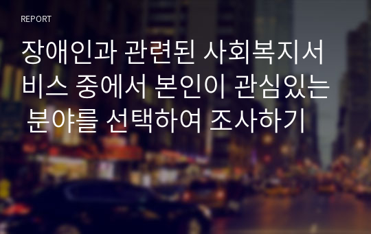 장애인과 관련된 사회복지서비스 중에서 본인이 관심있는 분야를 선택하여 조사하기