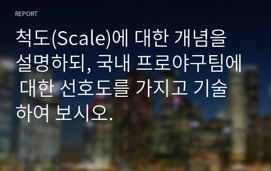 척도(Scale)에 대한 개념을 설명하되, 국내 프로야구팀에 대한 선호도를 가지고 기술하여 보시오.