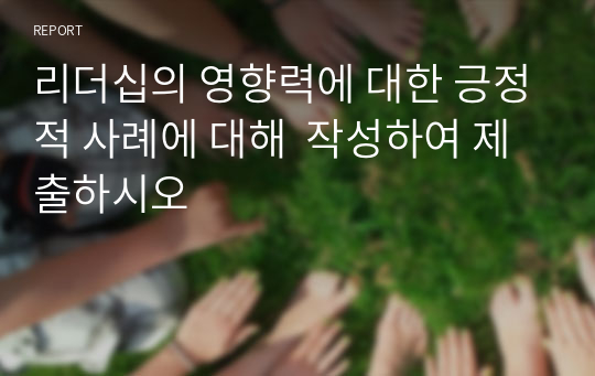 리더십의 영향력에 대한 긍정적 사례에 대해  작성하여 제출하시오