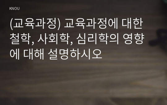 (교육과정) 교육과정에 대한 철학, 사회학, 심리학의 영향에 대해 설명하시오