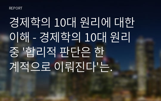 경제학의 10대 원리에 대한 이해 - 경제학의 10대 원리 중 &#039;합리적 판단은 한계적으로 이뤄진다&#039;는 것의 의미를 기술하고 그 의미를 설명할 수 있는 사례를 제시하시오.