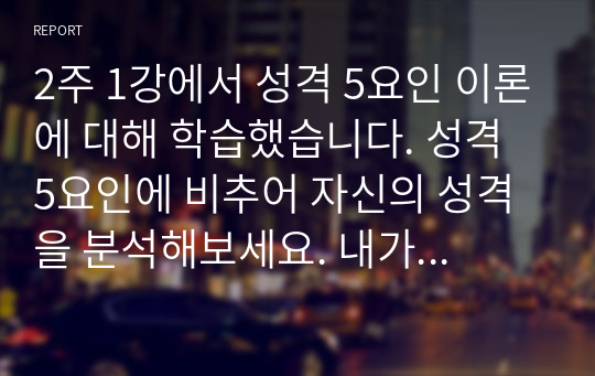 2주 1강에서 성격 5요인 이론에 대해 학습했습니다. 성격 5요인에 비추어 자신의 성격을 분석해보세요. 내가 가지고