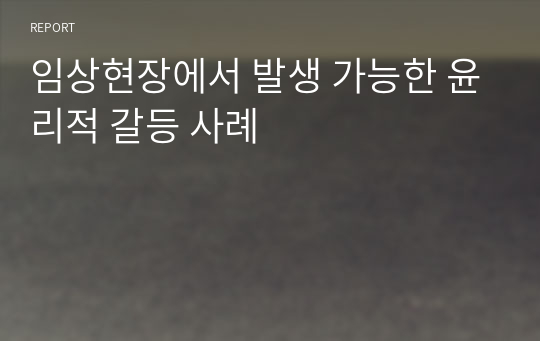 임상현장에서 발생 가능한 윤리적 갈등 사례