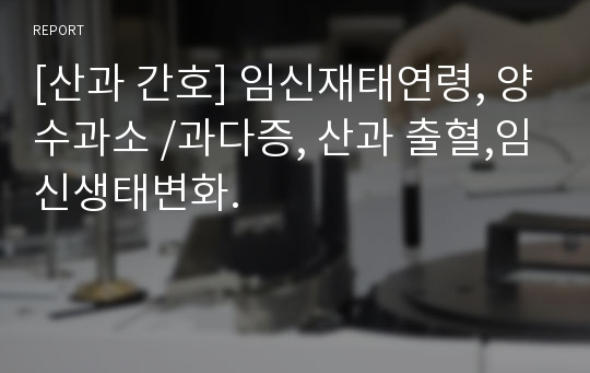 [산과 간호] 임신재태연령, 양수과소 /과다증, 산과 출혈,임신생태변화.