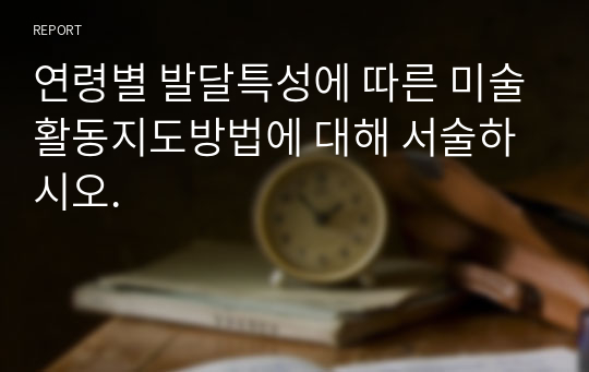 연령별 발달특성에 따른 미술활동지도방법에 대해 서술하시오.