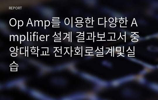 Op Amp를 이용한 다양한 Amplifier 설계 결과보고서 중앙대학교 전자회로설계및실습