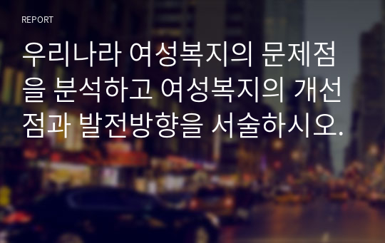 우리나라 여성복지의 문제점을 분석하고 여성복지의 개선점과 발전방향을 서술하시오.