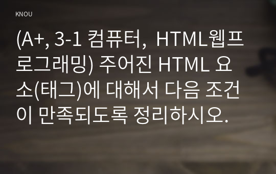 (A+, 3-1 컴퓨터,  HTML웹프로그래밍) 주어진 HTML 요소(태그)에 대해서 다음 조건이 만족되도록 정리하시오.