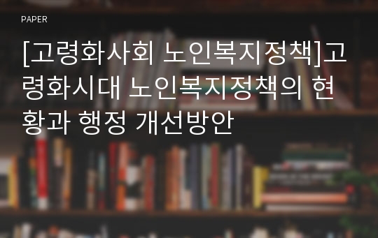 [고령화사회 노인복지정책]고령화시대 노인복지정책의 현황과 행정 개선방안