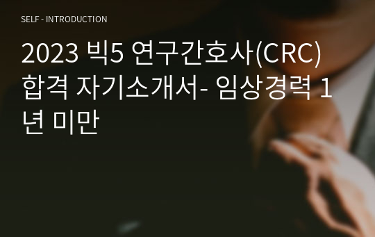 2023 빅5 연구간호사(CRC) 합격 자소서/면접질문들/1분자기소개/이력서양식- 임상경력 1년 미만