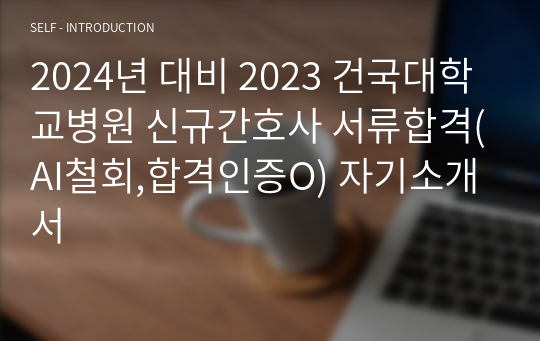 2024년 대비 2023 건국대학교병원 신규간호사 서류합격(AI철회,합격인증O) 자기소개서