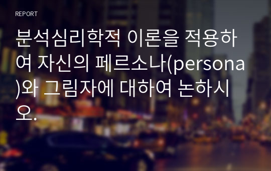 분석심리학적 이론을 적용하여 자신의 페르소나(persona)와 그림자에 대하여 논하시오.