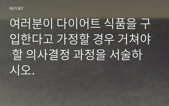 여러분이 다이어트 식품을 구입한다고 가정할 경우 거쳐야 할 의사결정 과정을 서술하시오.