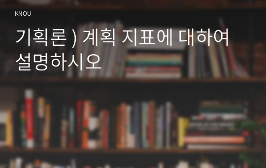 기획론 ) 계획 지표에 대하여 설명하시오