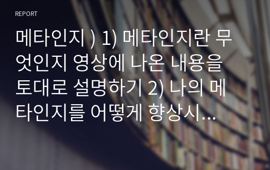 메타인지 ) 1) 메타인지란 무엇인지 영상에 나온 내용을 토대로 설명하기 2) 나의 메타인지를 어떻게 향상시킬 것인가