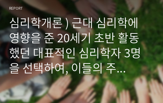 심리학개론 ) 근대 심리학에 영향을 준 20세기 초반 활동 했던 대표적인 심리학자 3명을 선택하여, 이들의 주요 업적과 어떤 영향을 현대 심리학에 미쳤는지 기술하시오.