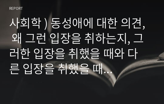 사회학 ) 동성애에 대한 의견, 왜 그런 입장을 취하는지, 그러한 입장을 취했을 때와 다른 입장을 취했을 때 본인의 삶에 어떠한 영향을 미치는지에 대한 내용