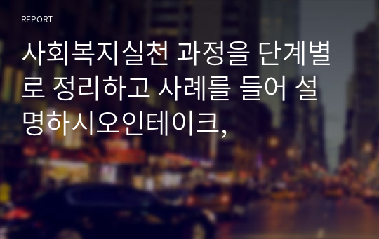 사회복지실천 과정을 단계별로 정리하고 사례를 들어 설명하시오인테이크,