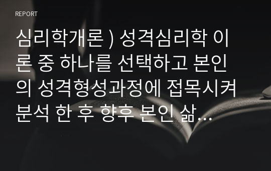 심리학개론 ) 성격심리학 이론 중 하나를 선택하고 본인의 성격형성과정에 접목시켜 분석 한 후 향후 본인 삶의 발전 방향에 대해 기술하시오