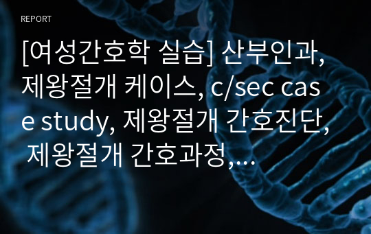 [여성간호학 실습] 산부인과, 제왕절개 케이스, c/sec case study, 제왕절개 간호진단, 제왕절개 간호과정, 제왕절개 병태생리, 제왕절개 진단