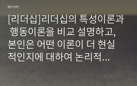 [리더십]리더십의 특성이론과 행동이론을 비교 설명하고, 본인은 어떤 이론이 더 현실적인지에 대하여 논리적으로 접근하여 제시하시오.