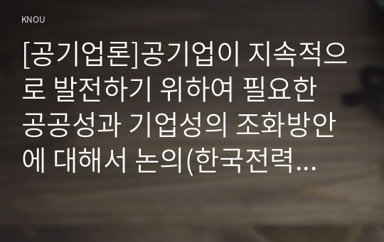 [공기업론]공기업이 지속적으로 발전하기 위하여 필요한 공공성과 기업성의 조화방안에 대해서 논의(한국전력을 대상으로)