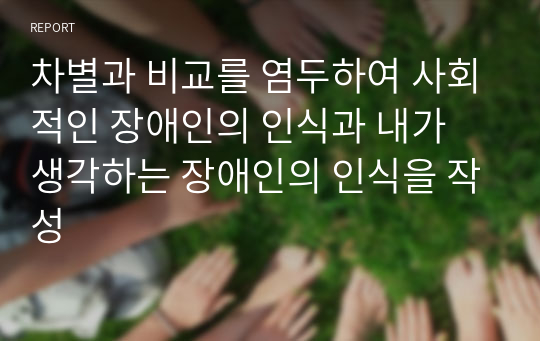 차별과 비교를 염두하여 사회적인 장애인의 인식과 내가 생각하는 장애인의 인식을 작성