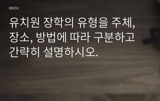 유치원 장학의 유형을 주체, 장소, 방법에 따라 구분하고 간략히 설명하시오.