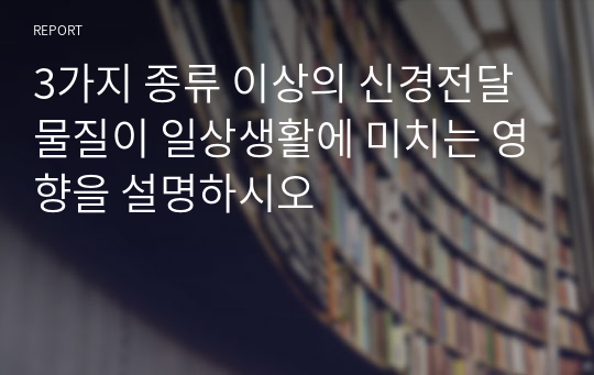 3가지 종류 이상의 신경전달물질이 일상생활에 미치는 영향을 설명하시오