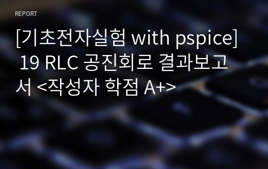 [기초전자실험 with pspice] 19 RLC 공진회로 결과보고서 &lt;작성자 학점 A+&gt;