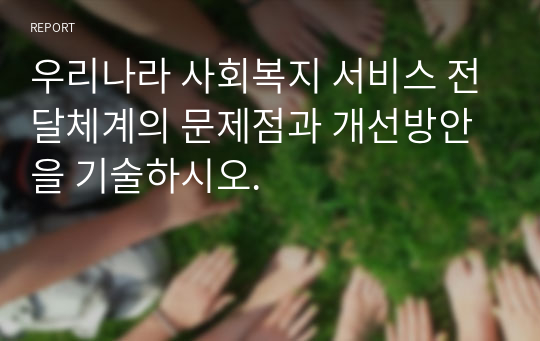 우리나라 사회복지 서비스 전달체계의 문제점과 개선방안을 기술하시오.