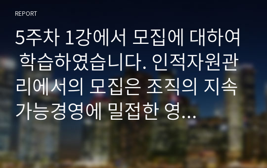 5주차 1강에서 모집에 대하여 학습하였습니다. 인적자원관리에서의 모집은 조직의 지속가능경영에 밀접한 영향을 미칩니다.