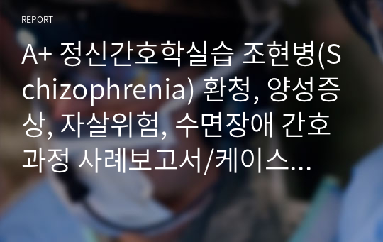 A+ 정신간호학실습 조현병(Schizophrenia) 환청, 양성증상, 자살위험, 수면장애 간호과정 사례보고서/케이스스터디 (간호진단 2개+자세한 간호과정 2개(이론적 근거 포함)+자세한 약물정리)