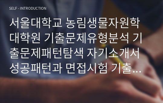 서울대학교 농림생물자원학 대학원 기출문제유형분석 기출문제패턴탐색 자기소개서 성공패턴과 면접시험 기출문제 논술주제 지원동기작성요령