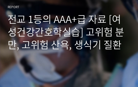 전교 1등의 AAA+급 자료 [여성건강간호학실습] 고위험 분만, 고위험 산욕, 생식기 질환