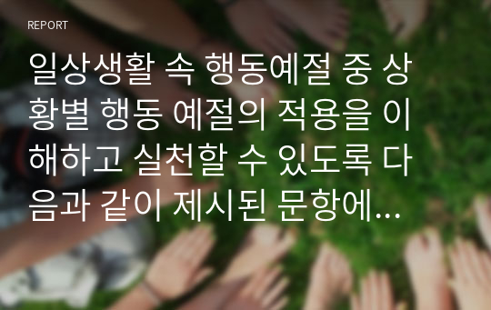 일상생활 속 행동예절 중 상황별 행동 예절의 적용을 이해하고 실천할 수 있도록 다음과 같이 제시된 문항에 대해 이론과 자신의 의견 서술하시오.