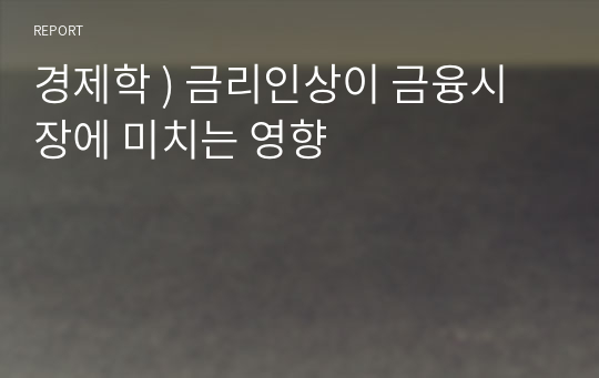 경제학 ) 금리인상이 금융시장에 미치는 영향