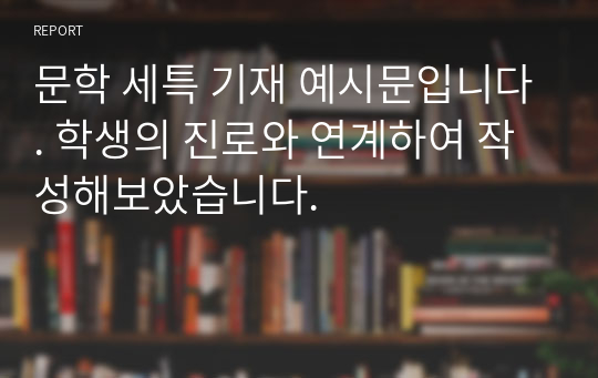 문학 세특 기재 예시문입니다. 학생의 진로와 연계하여 작성해보았습니다.