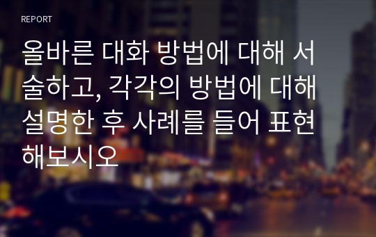 올바른 대화 방법에 대해 서술하고, 각각의 방법에 대해 설명한 후 사례를 들어 표현해보시오