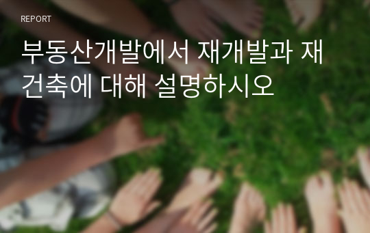 부동산개발에서 재개발과 재건축에 대해 설명하시오