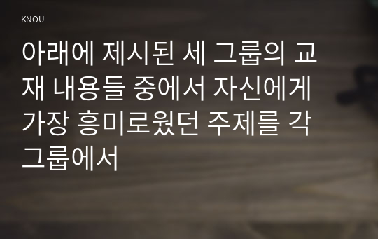 아래에 제시된 세 그룹의 교재 내용들 중에서 자신에게 가장 흥미로웠던 주제를 각 그룹에서