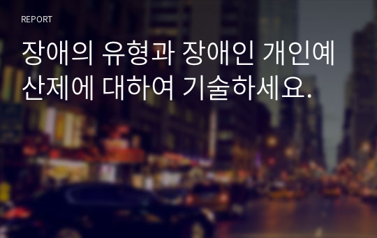 장애의 유형과 장애인 개인예산제에 대하여 기술하세요.