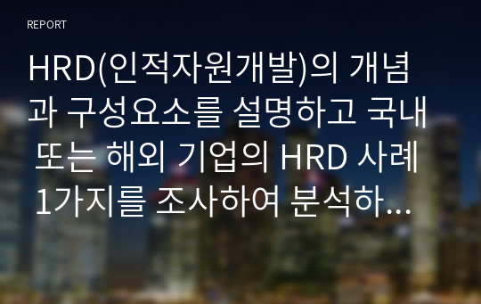 HRD(인적자원개발)의 개념과 구성요소를 설명하고 국내 또는 해외 기업의 HRD 사례 1가지를 조사하여 분석하시오.