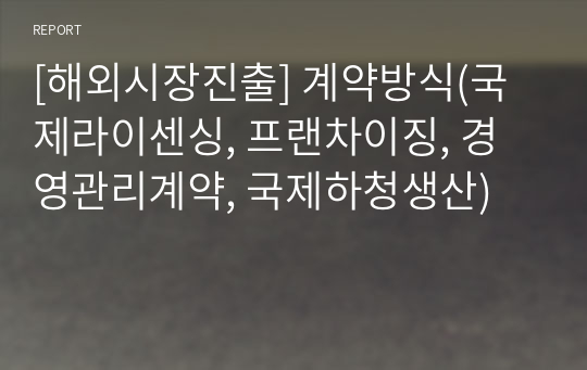 [해외시장진출] 계약방식(국제라이센싱, 프랜차이징, 경영관리계약, 국제하청생산)