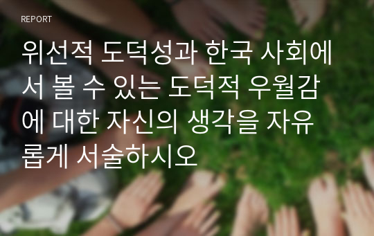 위선적 도덕성과 한국 사회에서 볼 수 있는 도덕적 우월감에 대한 자신의 생각을 자유롭게 서술하시오