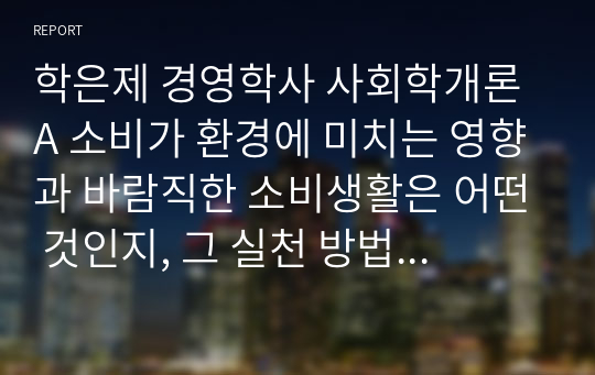 학은제 경영학사 사회학개론 A 소비가 환경에 미치는 영향과 바람직한 소비생활은 어떤 것인지, 그 실천 방법에 대하여 논하세요.