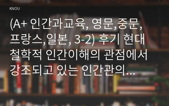 (A+ 인간과교육, 영문,중문,프랑스,일본, 3-2) 후기 현대철학적 인간이해의 관점에서 강조되고 있는 인간관의 특징을 설명하고, 이러한 관점에서 종래의 과학적 인간관을 비판적으로 고찰하시오.