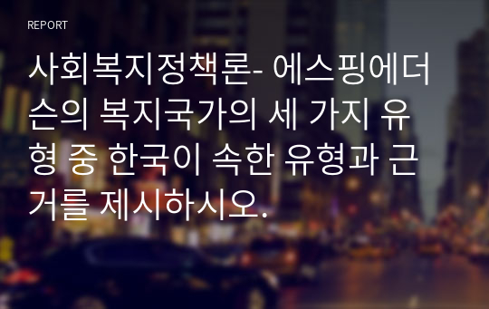 사회복지정책론- 에스핑에더슨의 복지국가의 세 가지 유형 중 한국이 속한 유형과 근거를 제시하시오.