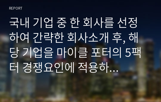 국내 기업 중 한 회사를 선정하여 간략한 회사소개 후, 해당 기업을 마이클 포터의 5팩터 경쟁요인에 적용하여 경쟁력을 분석하시오.,