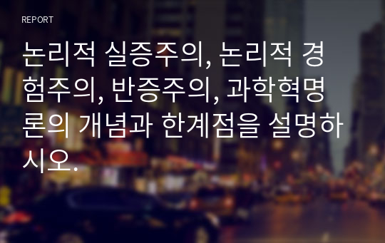 논리적 실증주의, 논리적 경험주의, 반증주의, 과학혁명론의 개념과 한계점을 설명하시오.